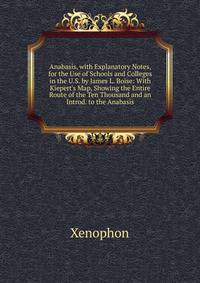 Anabasis, with Explanatory Notes, for the Use of Schools and Colleges in the U.S. by James L. Boise: With Kiepert's Map, Showing the Entire Route of the Ten Thousand and an Introd. to the Anabasis