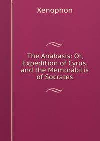 The Anabasis: Or, Expedition of Cyrus, and the Memorabilis of Socrates