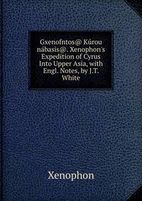 Gxenofntos@ K?rou n?basis@. Xenophon's Expedition of Cyrus Into Upper Asia, with Engl. Notes, by J.T. White