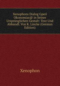 Xenophons Dialog Gperi Okonomias@ in Seiner Ursprunglichen Gestalt: Text Und Abhandl. Von K. Lincke (German Edition)