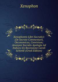 Xenophontis Libri Socratici: (De Socrate Commentarii, Oeconomicus, Convivium; Anonymi Socratis Apologia Ad Indices) Ex Recensione Caroli Schenkl (Greek Edition)