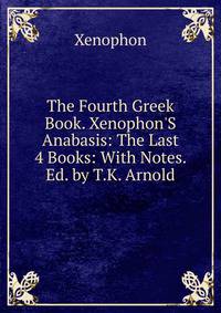 The Fourth Greek Book. Xenophon'S Anabasis: The Last 4 Books: With Notes. Ed. by T.K. Arnold