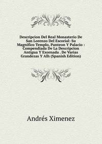 Descripcion Del Real Monasterio De San Lorenzo Del Escorial: Su Magnifico Templo, Panteon Y Palacio : Compendiada De La Descripcion Antigua Y Exornada . De Varias Grandezas Y Alh (Spanish Edition)