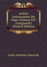 Lettres Interessantes Du Pape Clement XIV (Ganganelli) (French Edition)
