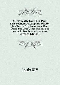 M?moires De Louis XIV Pour L'instruction Du Dauphin: D'apr?s Les Textes Originaux Avec Une ?tude Sur Leur Composition, Des Notes Et Des ?claircissements (French Edition)