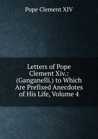 Letters of Pope Clement Xiv.: (Ganganelli.) to Which Are Prefixed Anecdotes of His Life, Volume 4
