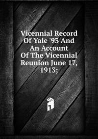Vicennial Record Of Yale '93 And An Account Of The Vicennial Reunion June 17, 1913;