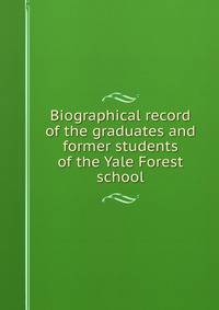 Biographical record of the graduates and former students of the Yale Forest school