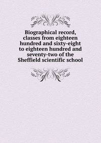 Biographical record, classes from eighteen hundred and sixty-eight to eighteen hundred and seventy-two of the Sheffield scientific school