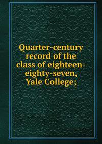 Quarter-century record of the class of eighteen-eighty-seven, Yale College;