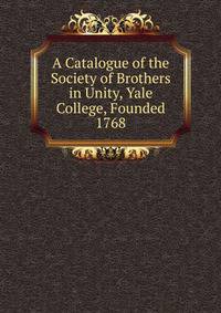 A Catalogue of the Society of Brothers in Unity, Yale College, Founded 1768