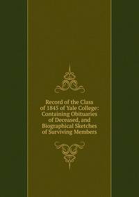 Record of the Class of 1845 of Yale College: Containing Obituaries of Deceased, and Biographical Sketches of Surviving Members