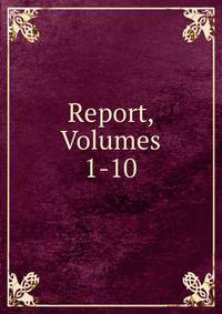 Report, Volumes 1-10