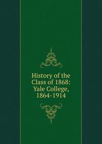 History of the Class of 1868: Yale College, 1864-1914