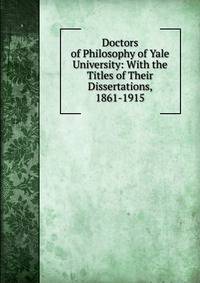 Doctors of Philosophy of Yale University: With the Titles of Their Dissertations, 1861-1915