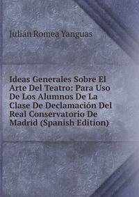 Ideas Generales Sobre El Arte Del Teatro: Para Uso De Los Alumnos De La Clase De Declamacion Del Real Conservatorio De Madrid (Spanish Edition)
