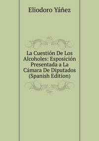 La Cuestion De Los Alcoholes: Esposicion Presentada a La Camara De Diputados (Spanish Edition)