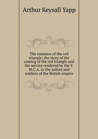 The romance of the red triangle; the story of the coming of the red triangle and the service rendered by the Y.M.C.A. to the sailors and soldiers of the British empire