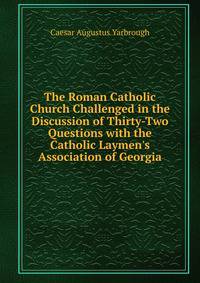 The Roman Catholic Church Challenged in the Discussion of Thirty-Two Questions with the Catholic Laymen's Association of Georgia