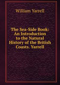 The Sea-Side Book: An Introduction to the Natural History of the British Coasts. Yarrell