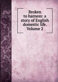 Broken to harness: a story of English domestic life. Volume 2