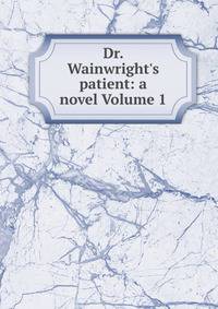 Dr. Wainwright's patient: a novel Volume 1