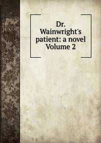 Dr. Wainwright's patient: a novel Volume 2