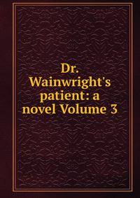 Dr. Wainwright's patient: a novel Volume 3