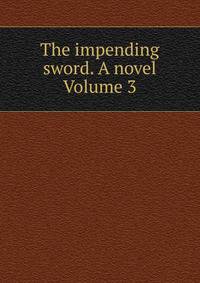 The impending sword. A novel Volume 3