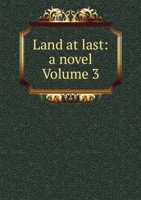 Land at last: a novel Volume 3