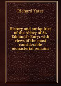 History and antiquities of the Abbey of St. Edmund's Bury: with views of the most considerable monasterial remains