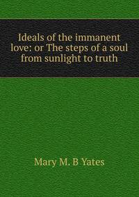 Ideals of the immanent love: or The steps of a soul from sunlight to truth