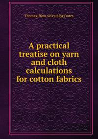 A practical treatise on yarn and cloth calculations for cotton fabrics
