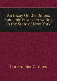 An Essay On the Bilious Epidemic Fever: Prevailing in the State of New-York