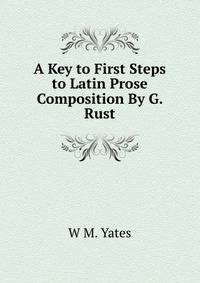 A Key to First Steps to Latin Prose Composition By G. Rust.