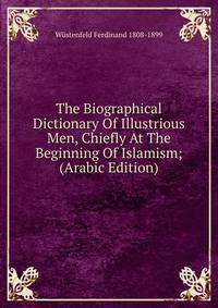 The Biographical Dictionary Of Illustrious Men, Chiefly At The Beginning Of Islamism; (Arabic Edition)