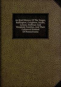 An Brief History Of The Yeager, Buffington, Creighton, Jacobs, Lemon, Hoffman And Woodside Families, And Their Collateral Kindred Of Pennsylvania
