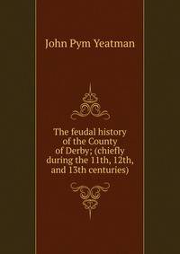 The feudal history of the County of Derby; (chiefly during the 11th, 12th, and 13th centuries)
