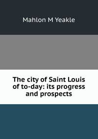 The city of Saint Louis of to-day: its progress and prospects