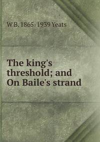 The king's threshold; and On Baile's strand