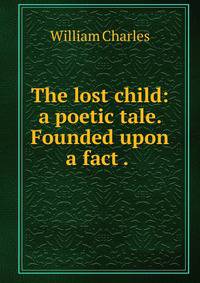 The lost child: a poetic tale. Founded upon a fact . .