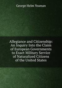 Allegiance and Citizenship: An Inquiry Into the Claim of European Governments to Exact Military Service of Naturalized Citizens of the United States