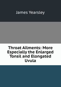 Throat Ailments: More Especially the Enlarged Tonsil and Elongated Uvula.