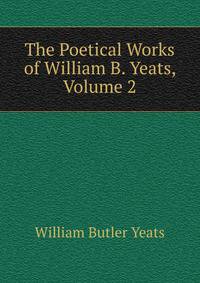 The Poetical Works of William B. Yeats, Volume 2