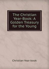 The Christian Year-Book: A Golden Treasury for the Young