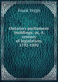 Ontario's parliament buildings: or, A century of legislation, 1792-1892