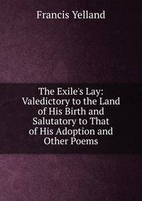 The Exile's Lay: Valedictory to the Land of His Birth and Salutatory to That of His Adoption and Other Poems