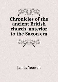 Chronicles of the ancient British church, anterior to the Saxon era