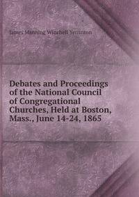 Debates and Proceedings of the National Council of Congregational Churches, Held at Boston, Mass., June 14-24, 1865