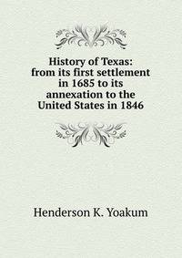 History of Texas: from its first settlement in 1685 to its annexation to the United States in 1846